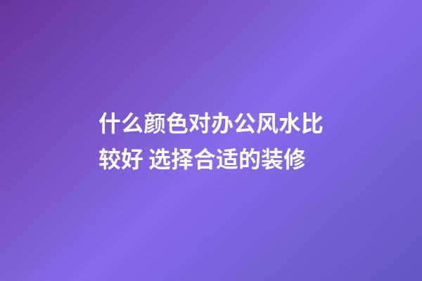 什么颜色对办公风水比较好 选择合适的装修